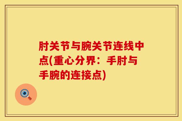 肘关节与腕关节连线中点(重心分界:手肘与手腕的连接点)-第1张图片-氨糖科普网 肘关节与腕关节连线中点(重心分界:手肘与手腕的连接点)-第1张图片-氨糖科普网