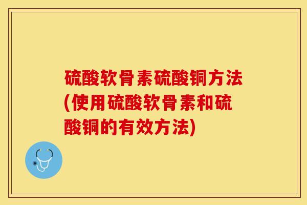 硫酸软骨素硫酸铜方法(使用硫酸软骨素和硫酸铜的有效方法)-第1张图片-氨糖科普网 硫酸软骨素硫酸铜方法(使用硫酸软骨素和硫酸铜的有效方法)-第1张图片-氨糖科普网