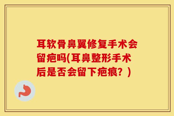 耳软骨鼻翼修复手术会留疤吗(耳鼻整形手术后是否会留下疤痕?)-第1张图片-氨糖科普网 耳软骨鼻翼修复手术会留疤吗(耳鼻整形手术后是否会留下疤痕?)-第1张图片-氨糖科普网