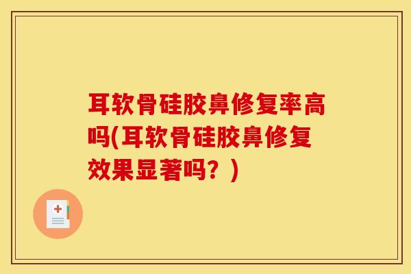 耳软骨硅胶鼻修复率高吗(耳软骨硅胶鼻修复效果显著吗？)-第1张图片-氨糖科普网