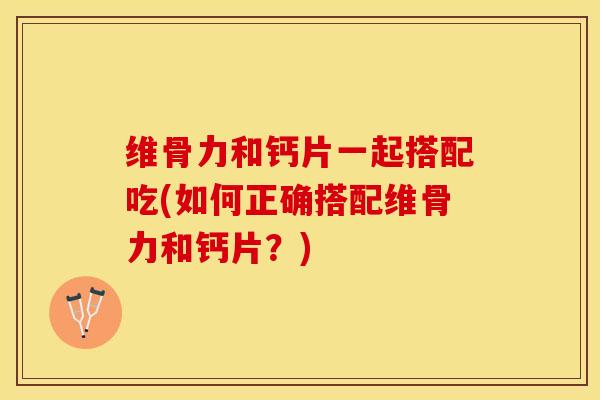 维骨力和钙片一起搭配吃(如何正确搭配维骨力和钙片?)-第1张图片-氨糖科普网 维骨力和钙片一起搭配吃(如何正确搭配维骨力和钙片?)-第1张图片-氨糖科普网