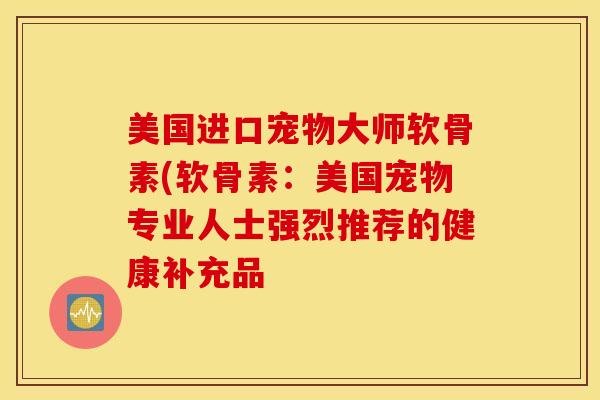 美国进口宠物大师软骨素(软骨素:美国宠物专业人士强烈推荐的健康补充品-第1张图片-氨糖科普网 美国进口宠物大师软骨素(软骨素:美国宠物专业人士强烈推荐的健康补充品-第1张图片-氨糖科普网
