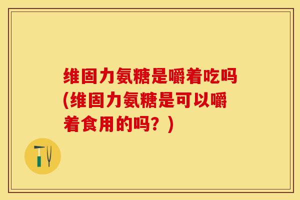 维固力氨糖是嚼着吃吗(维固力氨糖是可以嚼着食用的吗？)-第1张图片-氨糖科普网