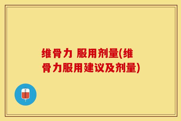 维骨力 服用剂量(维骨力服用建议及剂量)-第1张图片-氨糖科普网