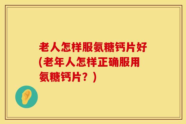 老人怎样服氨糖钙片好(老年人怎样正确服用氨糖钙片?)-第1张图片-氨糖科普网 老人怎样服氨糖钙片好(老年人怎样正确服用氨糖钙片?)-第1张图片-氨糖科普网