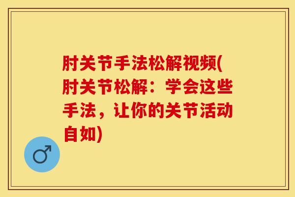 肘关节手法松解视频(肘关节松解：学会这些手法，让你的关节活动自如)-第1张图片-氨糖科普网