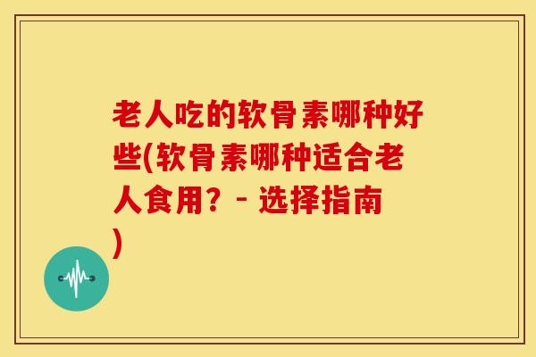 老人吃的软骨素哪种好些(软骨素哪种适合老人食用?- 选择指南)-第1张图片-氨糖科普网 老人吃的软骨素哪种好些(软骨素哪种适合老人食用?- 选择指南)-第1张图片-氨糖科普网