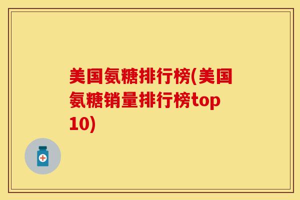 美国氨糖排行榜(美国氨糖销量排行榜top10)-第1张图片-氨糖科普网 美国氨糖排行榜(美国氨糖销量排行榜top10)-第1张图片-氨糖科普网