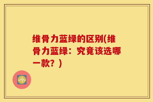 维骨力蓝绿的区别(维骨力蓝绿:究竟该选哪一款?)-第1张图片-氨糖科普网 维骨力蓝绿的区别(维骨力蓝绿:究竟该选哪一款?)-第1张图片-氨糖科普网