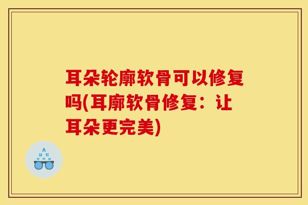 耳朵轮廓软骨可以修复吗(耳廓软骨修复:让耳朵更完美)-第1张图片-氨糖科普网 耳朵轮廓软骨可以修复吗(耳廓软骨修复:让耳朵更完美)-第1张图片-氨糖科普网