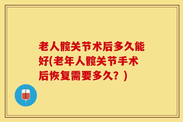 老人髋关节术后多久能好(老年人髋关节手术后恢复需要多久?)-第1张图片-氨糖科普网 老人髋关节术后多久能好(老年人髋关节手术后恢复需要多久?)-第1张图片-氨糖科普网