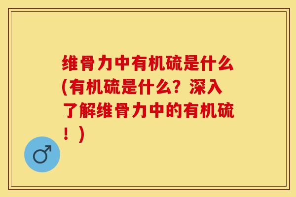 维骨力中有机硫是什么(有机硫是什么?深入了解维骨力中的有机硫!)-第1张图片-氨糖科普网 维骨力中有机硫是什么(有机硫是什么?深入了解维骨力中的有机硫!)-第1张图片-氨糖科普网
