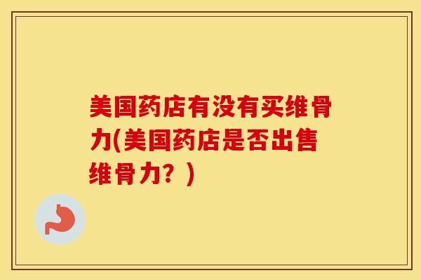 美国药店有没有买维骨力(美国药店是否出售维骨力?)-第1张图片-氨糖科普网 美国药店有没有买维骨力(美国药店是否出售维骨力?)-第1张图片-氨糖科普网