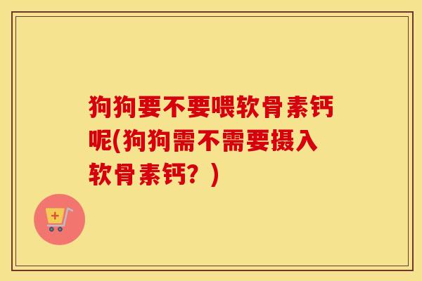 狗狗要不要喂软骨素钙呢(狗狗需不需要摄入软骨素钙?)-第1张图片-氨糖科普网 狗狗要不要喂软骨素钙呢(狗狗需不需要摄入软骨素钙?)-第1张图片-氨糖科普网