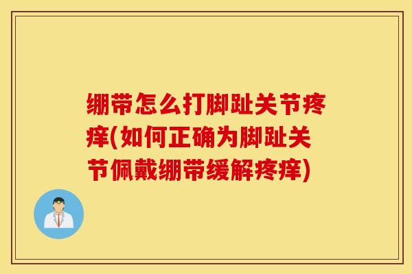 绷带怎么打脚趾关节疼痒(如何正确为脚趾关节佩戴绷带缓解疼痒)-第1张图片-氨糖科普网