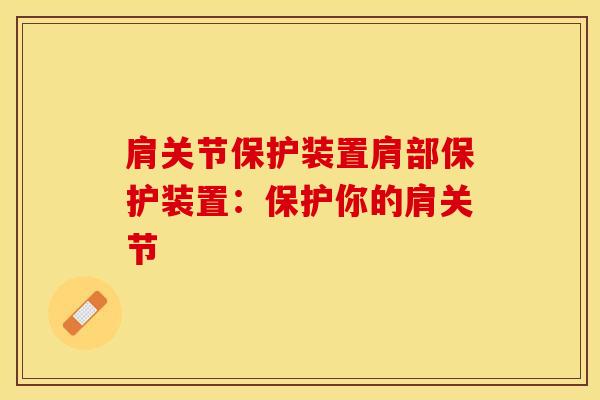 肩关节保护装置肩部保护装置：保护你的肩关节-第1张图片-氨糖科普网