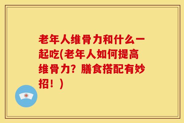 老年人维骨力和什么一起吃(老年人如何提高维骨力?膳食搭配有妙招!)-第1张图片-氨糖科普网 老年人维骨力和什么一起吃(老年人如何提高维骨力?膳食搭配有妙招!)-第1张图片-氨糖科普网
