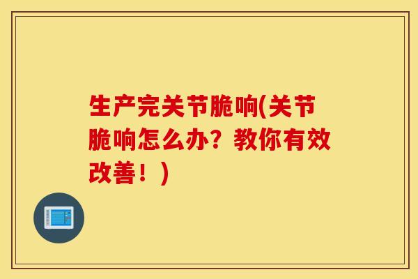 生产完关节脆响(关节脆响怎么办?教你有效改善!)-第1张图片-氨糖科普网 生产完关节脆响(关节脆响怎么办?教你有效改善!)-第1张图片-氨糖科普网