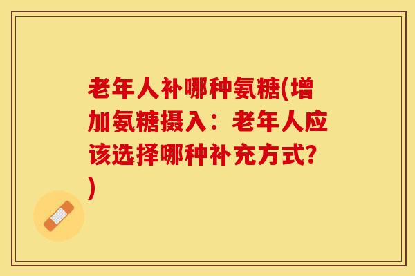 老年人补哪种氨糖(增加氨糖摄入:老年人应该选择哪种补充方式?)-第1张图片-氨糖科普网 老年人补哪种氨糖(增加氨糖摄入:老年人应该选择哪种补充方式?)-第1张图片-氨糖科普网