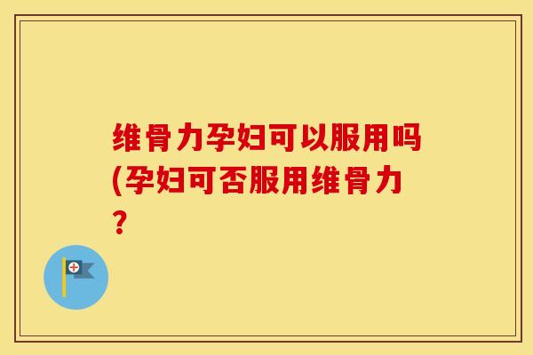 维骨力孕妇可以服用吗(孕妇可否服用维骨力？-第1张图片-氨糖科普网