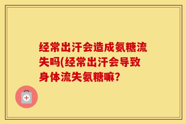 经常出汗会造成氨糖流失吗(经常出汗会导致身体流失氨糖嘛?-第1张图片-氨糖科普网 经常出汗会造成氨糖流失吗(经常出汗会导致身体流失氨糖嘛?-第1张图片-氨糖科普网