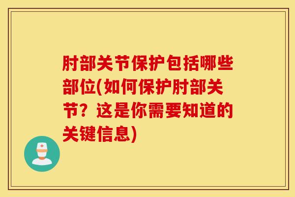 肘部关节保护包括哪些部位(如何保护肘部关节?这是你需要知道的关键信息)-第1张图片-氨糖科普网 肘部关节保护包括哪些部位(如何保护肘部关节?这是你需要知道的关键信息)-第1张图片-氨糖科普网
