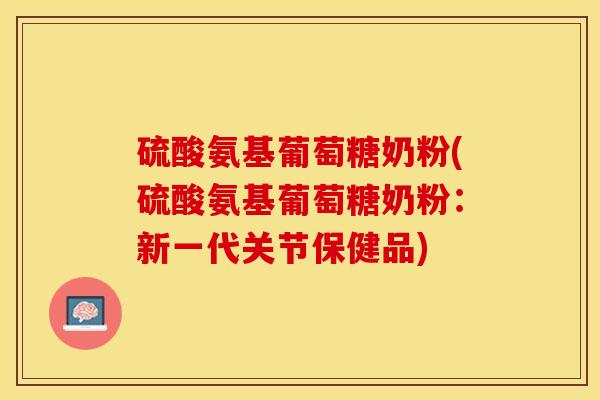 硫酸氨基葡萄糖奶粉(硫酸氨基葡萄糖奶粉：新一代关节保健品)-第1张图片-氨糖科普网