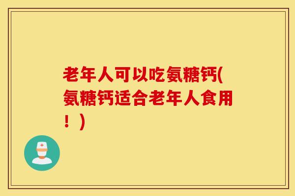 老年人可以吃氨糖钙(氨糖钙适合老年人食用！)-第1张图片-氨糖科普网