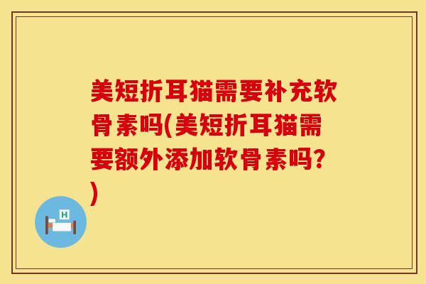 美短折耳猫需要补充软骨素吗(美短折耳猫需要额外添加软骨素吗？)-第1张图片-氨糖科普网