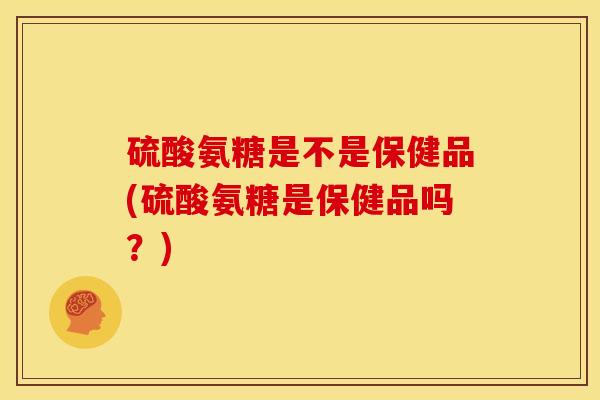 硫酸氨糖是不是保健品(硫酸氨糖是保健品吗?)-第1张图片-氨糖科普网 硫酸氨糖是不是保健品(硫酸氨糖是保健品吗?)-第1张图片-氨糖科普网