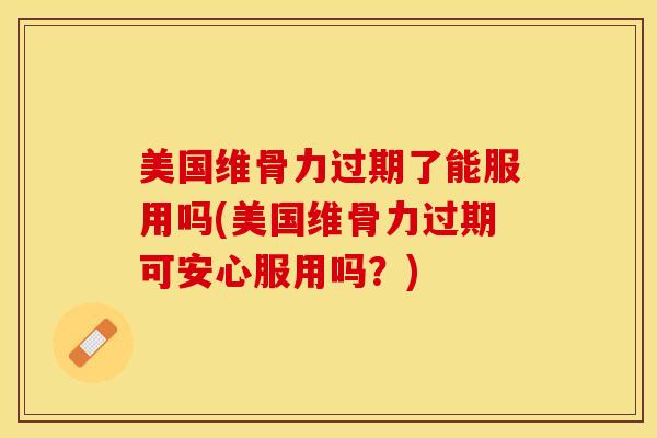 美国维骨力过期了能服用吗(美国维骨力过期可安心服用吗?)-第1张图片-氨糖科普网 美国维骨力过期了能服用吗(美国维骨力过期可安心服用吗?)-第1张图片-氨糖科普网