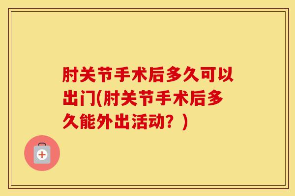 肘关节手术后多久可以出门(肘关节手术后多久能外出活动？)-第1张图片-氨糖科普网