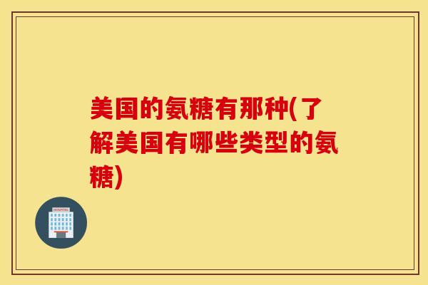 美国的氨糖有那种(了解美国有哪些类型的氨糖)-第1张图片-氨糖科普网