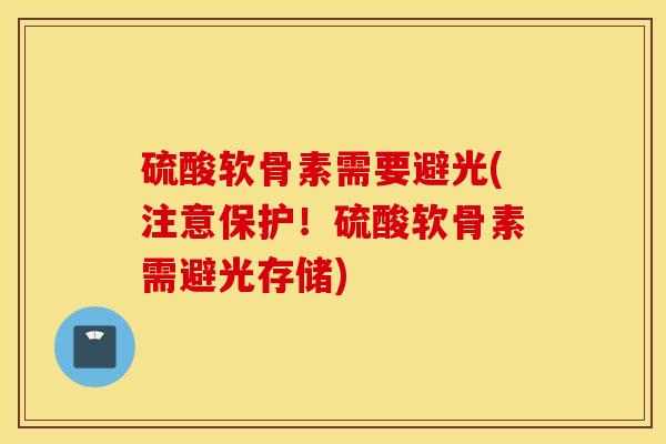 硫酸软骨素需要避光(注意保护!硫酸软骨素需避光存储)-第1张图片-氨糖科普网 硫酸软骨素需要避光(注意保护!硫酸软骨素需避光存储)-第1张图片-氨糖科普网