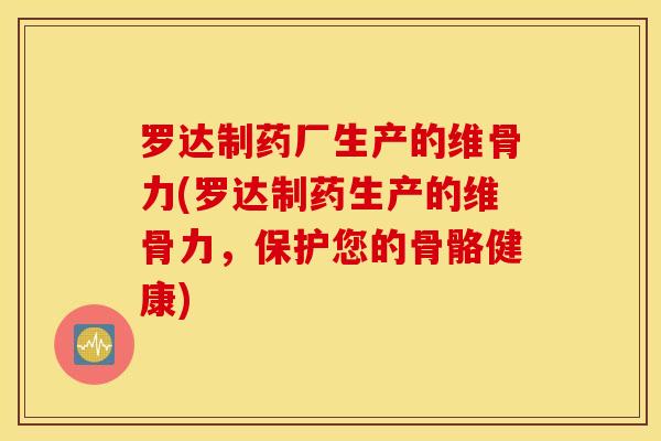 罗达制药厂生产的维骨力(罗达制药生产的维骨力，保护您的骨骼健康)-第1张图片-氨糖科普网