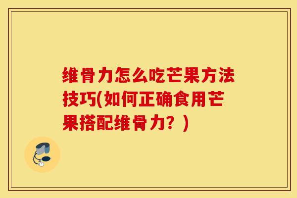 维骨力怎么吃芒果方法技巧(如何正确食用芒果搭配维骨力?)-第1张图片-氨糖科普网 维骨力怎么吃芒果方法技巧(如何正确食用芒果搭配维骨力?)-第1张图片-氨糖科普网