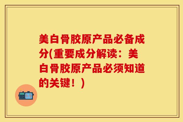 美白骨胶原产品必备成分(重要成分解读:美白骨胶原产品必须知道的关键!)-第1张图片-氨糖科普网 美白骨胶原产品必备成分(重要成分解读:美白骨胶原产品必须知道的关键!)-第1张图片-氨糖科普网