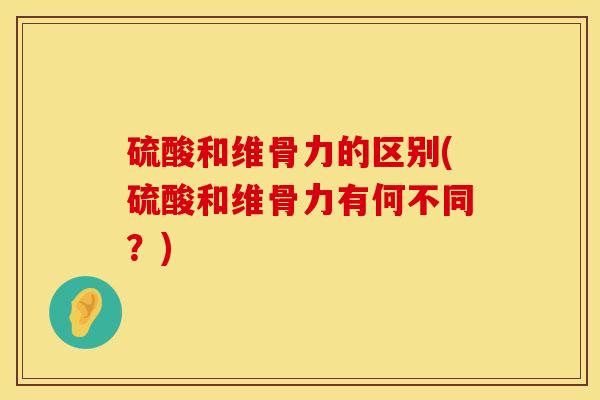 硫酸和维骨力的区别(硫酸和维骨力有何不同?)-第1张图片-氨糖科普网 硫酸和维骨力的区别(硫酸和维骨力有何不同?)-第1张图片-氨糖科普网