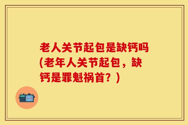 老人关节起包是缺钙吗(老年人关节起包,缺钙是罪魁祸首?)-第1张图片-氨糖科普网 老人关节起包是缺钙吗(老年人关节起包,缺钙是罪魁祸首?)-第1张图片-氨糖科普网