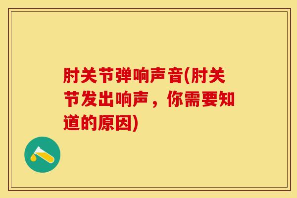 肘关节弹响声音(肘关节发出响声,你需要知道的原因)-第1张图片-氨糖科普网 肘关节弹响声音(肘关节发出响声,你需要知道的原因)-第1张图片-氨糖科普网