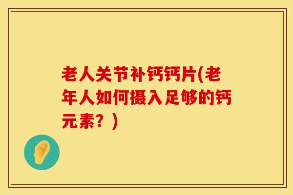 老人关节补钙钙片(老年人如何摄入足够的钙元素？)-第1张图片-氨糖科普网