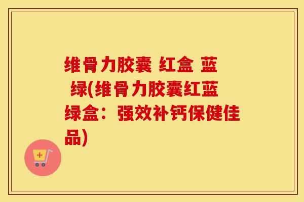 维骨力胶囊 红盒 蓝 绿(维骨力胶囊红蓝绿盒:强效补钙保健佳品)-第1张图片-氨糖科普网 维骨力胶囊 红盒 蓝 绿(维骨力胶囊红蓝绿盒:强效补钙保健佳品)-第1张图片-氨糖科普网