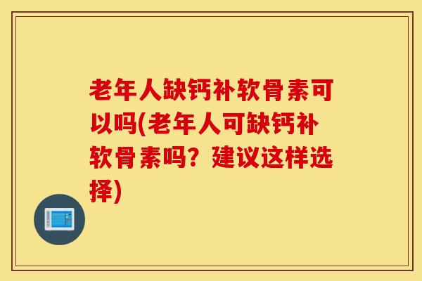 老年人缺钙补软骨素可以吗(老年人可缺钙补软骨素吗?建议这样选择)-第1张图片-氨糖科普网 老年人缺钙补软骨素可以吗(老年人可缺钙补软骨素吗?建议这样选择)-第1张图片-氨糖科普网