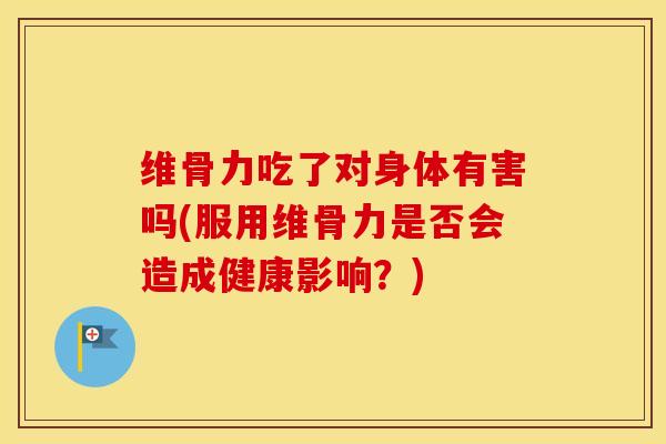 维骨力吃了对身体有害吗(服用维骨力是否会造成健康影响?)-第1张图片-氨糖科普网 维骨力吃了对身体有害吗(服用维骨力是否会造成健康影响?)-第1张图片-氨糖科普网