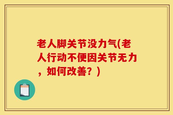 老人脚关节没力气(老人行动不便因关节无力,如何改善?)-第1张图片-氨糖科普网 老人脚关节没力气(老人行动不便因关节无力,如何改善?)-第1张图片-氨糖科普网