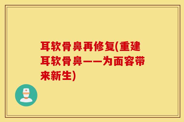 耳软骨鼻再修复(重建耳软骨鼻——为面容带来新生)-第1张图片-氨糖科普网 耳软骨鼻再修复(重建耳软骨鼻——为面容带来新生)-第1张图片-氨糖科普网
