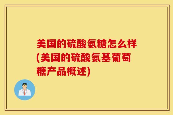 美国的硫酸氨糖怎么样(美国的硫酸氨基葡萄糖产品概述)-第1张图片-氨糖科普网 美国的硫酸氨糖怎么样(美国的硫酸氨基葡萄糖产品概述)-第1张图片-氨糖科普网
