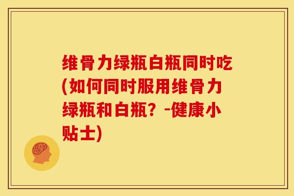 维骨力绿瓶白瓶同时吃(如何同时服用维骨力绿瓶和白瓶?-健康小贴士)-第1张图片-氨糖科普网 维骨力绿瓶白瓶同时吃(如何同时服用维骨力绿瓶和白瓶?-健康小贴士)-第1张图片-氨糖科普网