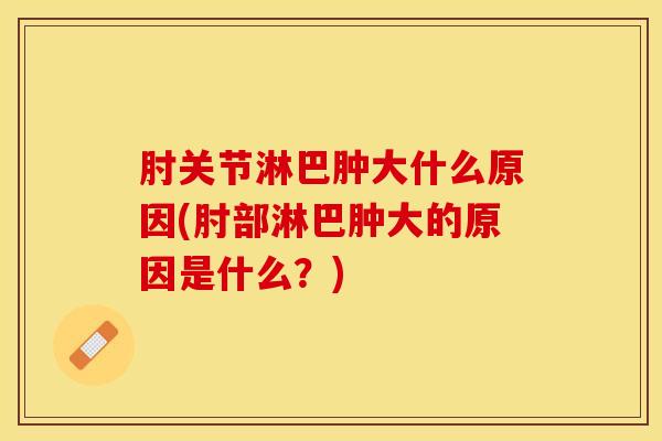 肘关节淋巴肿大什么原因(肘部淋巴肿大的原因是什么?)-第1张图片-氨糖科普网 肘关节淋巴肿大什么原因(肘部淋巴肿大的原因是什么?)-第1张图片-氨糖科普网