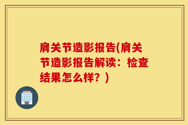 肩关节造影报告(肩关节造影报告解读:检查结果怎么样?)-第1张图片-氨糖科普网 肩关节造影报告(肩关节造影报告解读:检查结果怎么样?)-第1张图片-氨糖科普网